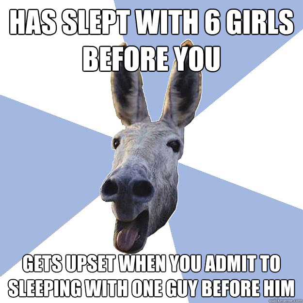 has slept with 6 girls before you gets upset when you admit to sleeping with one guy before him  