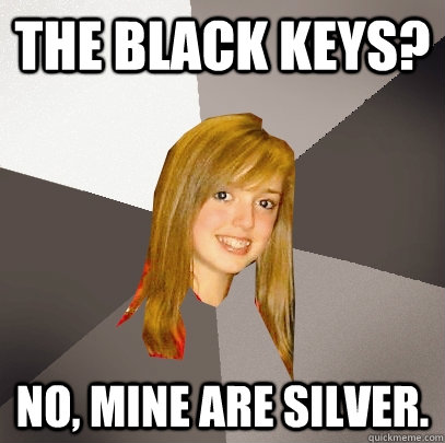 The Black Keys? No, mine are silver. - The Black Keys? No, mine are silver.  Musically Oblivious 8th Grader