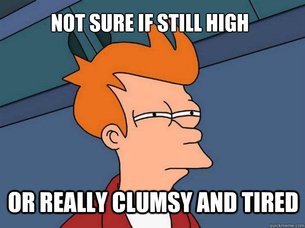 not sure if still high or really clumsy and tired  Futurama Fry