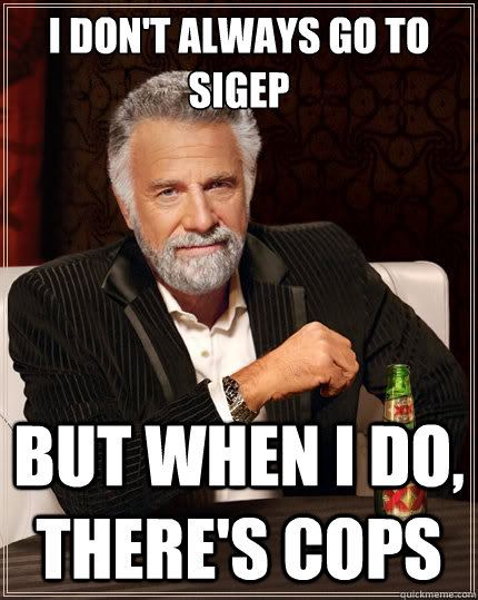 I don't always go to Sigep but when I do, there's cops  TheMostInterestingManInTheWorld