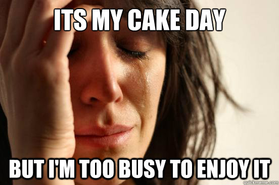 Its my cake day But I'm too busy to enjoy it  First World Problems