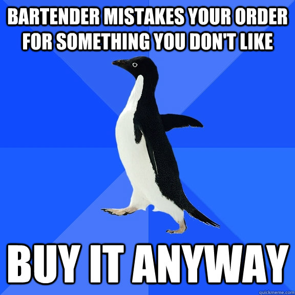 Bartender mistakes your order for something you don't like buy it anyway  Socially Awkward Penguin