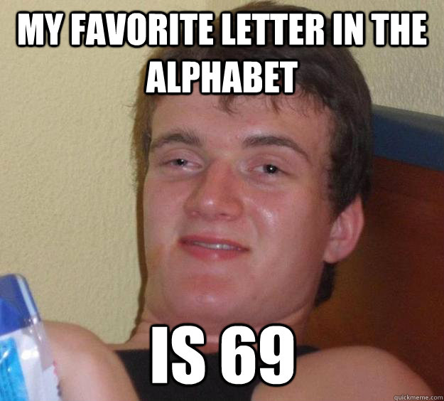 My favorite letter in the alphabet  is 69  10 Guy