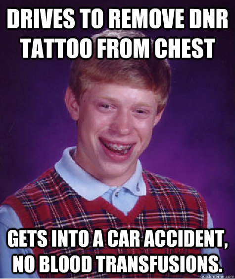 Drives to remove DNR tattoo from chest gets into a car accident, no blood transfusions.  Bad Luck Brian