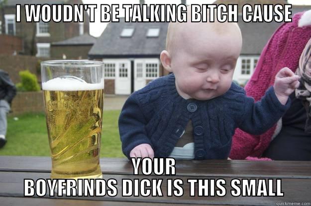 I WOUDN'T BE TALKING BITCH CAUSE YOUR BOYFRINDS DICK IS THIS SMALL drunk baby
