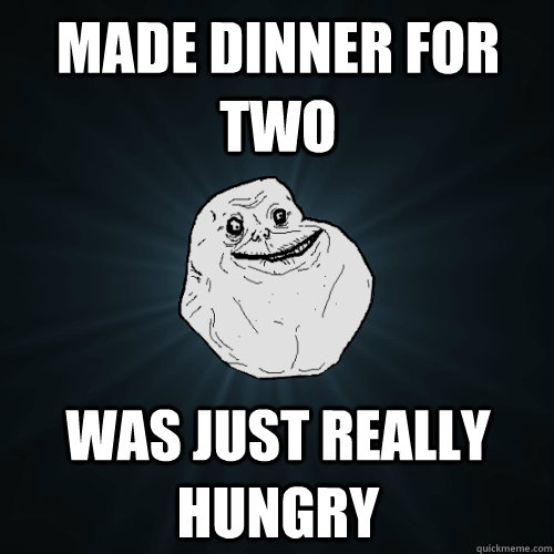 made dinner for two was just really hungry  Forever Alone