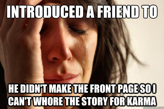 introduced a friend to reddit he didn't make the front page so i can't whore the story for karma  First World Problems