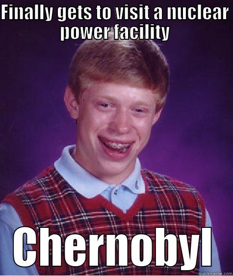 FINALLY GETS TO VISIT A NUCLEAR POWER FACILITY CHERNOBYL Bad Luck Brian