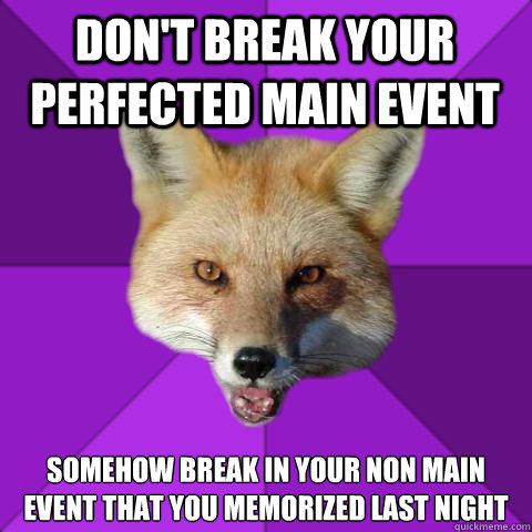 Don't break your perfected main event somehow break in your non main event that you memorized last night  Forensics Fox