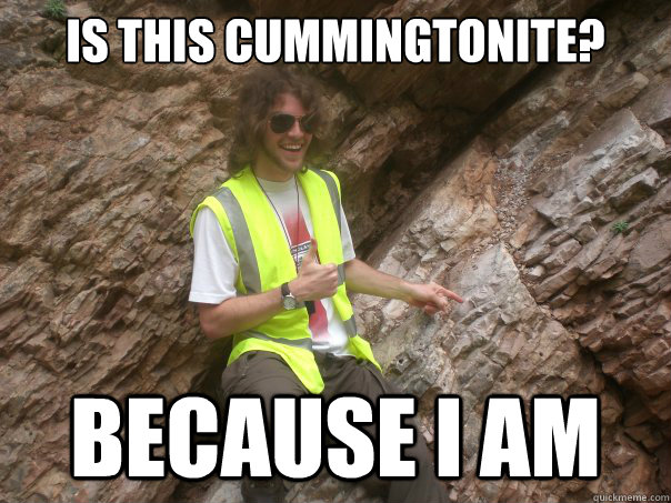 Is this cummingtonite? Because I am - Is this cummingtonite? Because I am  Sexual Geologist