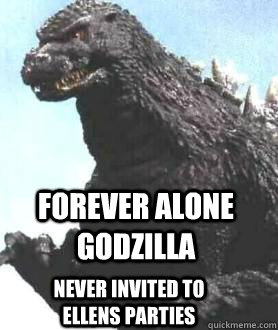 Forever Alone godzilla Never invited to Ellens parties - Forever Alone godzilla Never invited to Ellens parties  Godzilla