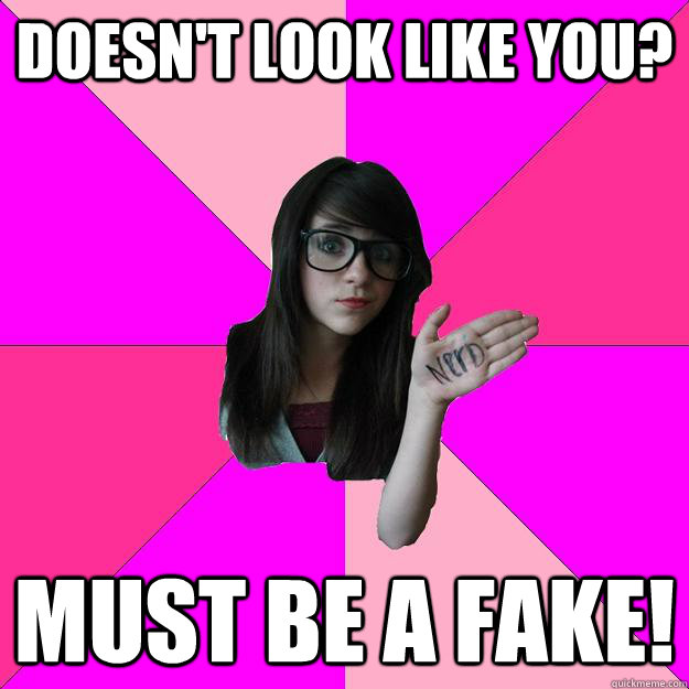 Doesn't look like you? Must be a fake! - Doesn't look like you? Must be a fake!  Idiot Nerd Girl