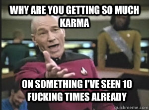 Why are you getting so much karma On something I've seen 10 fucking times already  Annoyed Picard