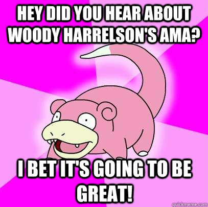 Hey did you hear about Woody Harrelson's AMA? I bet it's going to be great!  Slowpoke