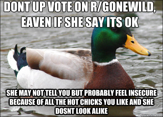 don´t up vote on r/gonewild, eaven if she say it´s ok she may not tell you but probably feel insecure because of all the hot chicks you like and she dosnt look alike  Actual Advice Mallard