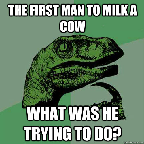 The first man to milk a cow What was he trying to do?  Philosoraptor