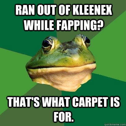 Ran out of kleenex while fapping? that's what carpet is for.  Foul Bachelor Frog