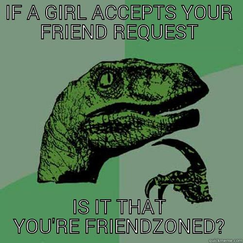 IF A GIRL ACCEPTS YOUR FRIEND REQUEST IS IT THAT YOU'RE FRIENDZONED? Philosoraptor