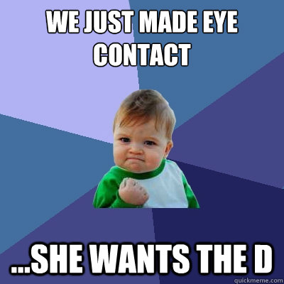 we just made eye contact ...she wants the D  Success Kid