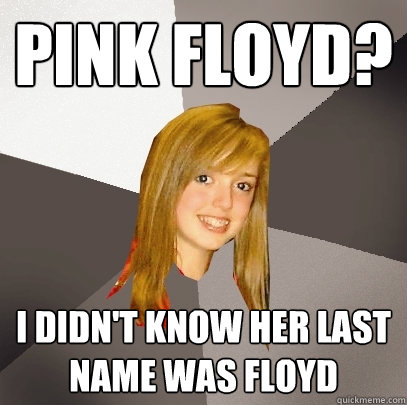 Pink Floyd? I didn't know her last name was floyd - Pink Floyd? I didn't know her last name was floyd  Musically Oblivious 8th Grader