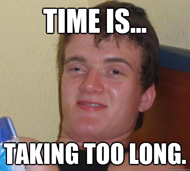 time is... taking too long.  10 Guy