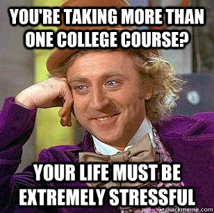 You're taking more than one college course? Your life must be extremely stressful - You're taking more than one college course? Your life must be extremely stressful  Misc