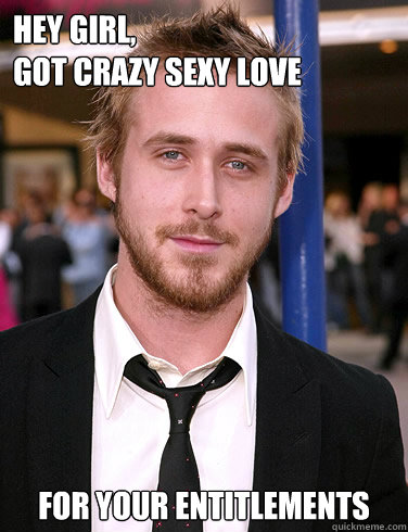 Hey girl, 
got crazy sexy love for your entitlements  Paul Ryan Gosling