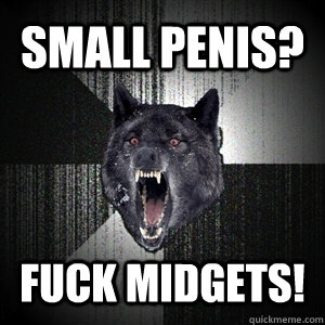 small penis? fuck midgets!  