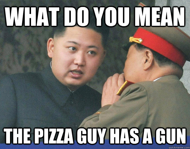 what do you mean the pizza guy has a gun - what do you mean the pizza guy has a gun  Hungry Kim Jong Un