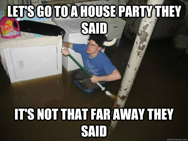 Let's go to a house party they said It's not that far away they said  Do the laundry they said