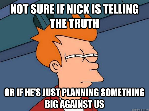not sure if nick is telling the truth or if he's just planning something big against us  Futurama Fry