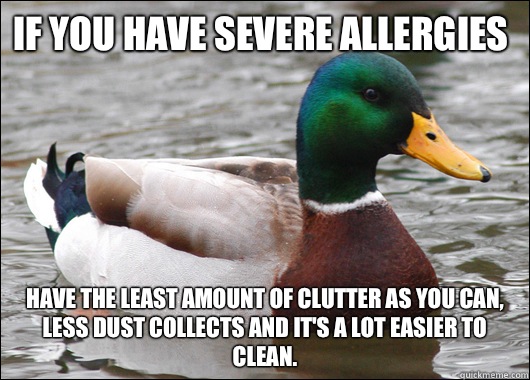 If you have severe allergies  Have the least amount of clutter as you can, less dust collects and it's a lot easier to clean.   Actual Advice Mallard