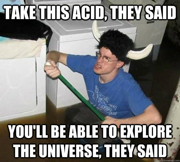 take this acid, they said you'll be able to explore the universe, they said  they said2