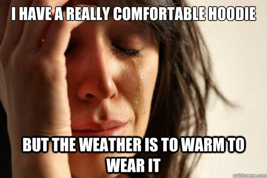 i have a really comfortable hoodie but the weather is to warm to wear it  First World Problems