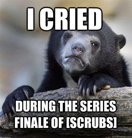 I cried During the series finale of [Scrubs]  Confession Bear