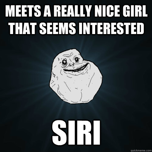 meets a really nice girl that seems interested siri  Forever Alone