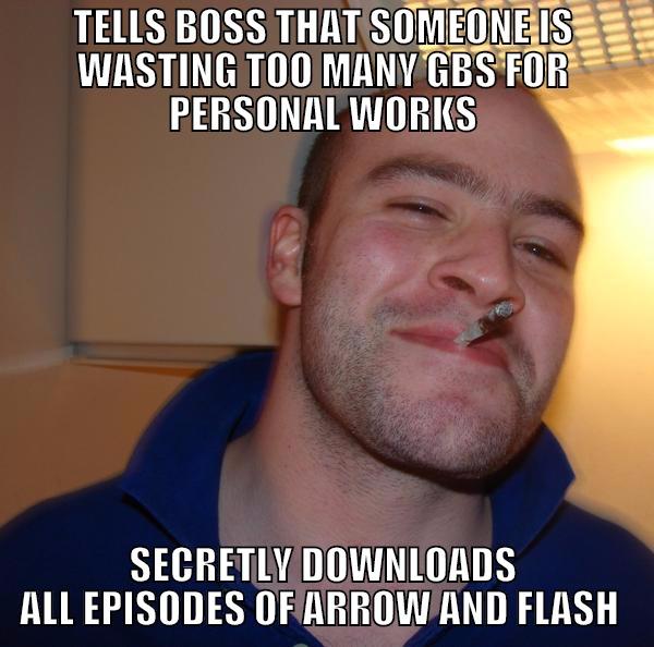 TELLS BOSS THAT SOMEONE IS WASTING TOO MANY GBS FOR PERSONAL WORKS SECRETLY DOWNLOADS ALL EPISODES OF ARROW AND FLASH  Good Guy Greg 