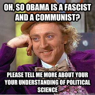 Oh, so Obama is a fascist and a communist? Please tell me more about your your understanding of political science  Condescending Wonka