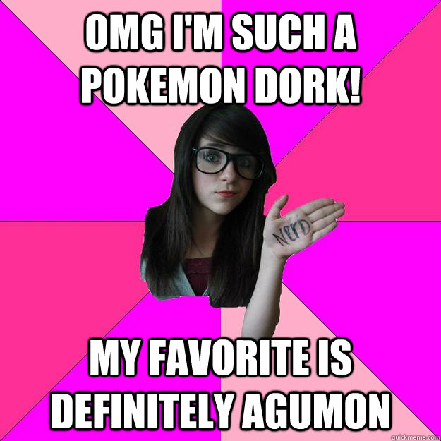 omg i'm such a pokemon dork! my favorite is definitely agumon  Idiot Nerd Girl