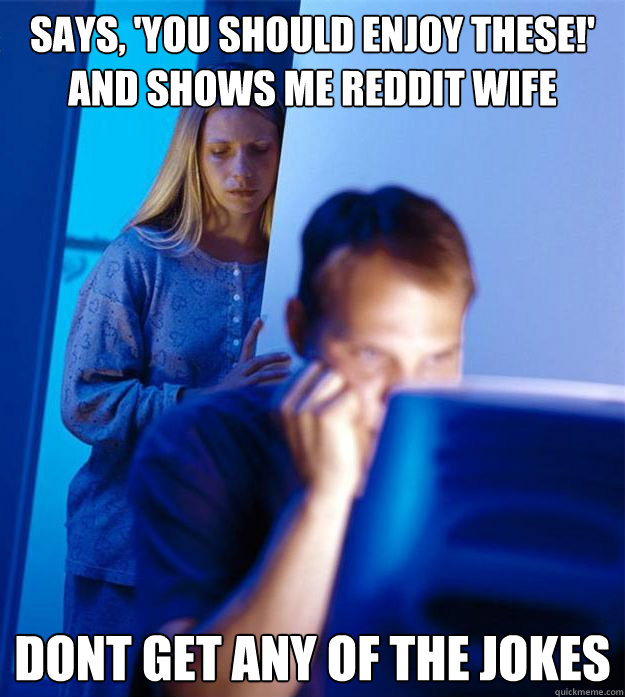 Says, 'You should enjoy these!' and shows me reddit wife  dont get any of the jokes  Redditors Wife