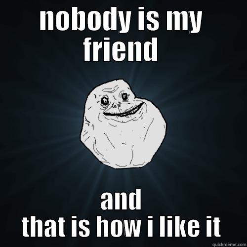 NOBODY IS MY FRIEND AND THAT IS HOW I LIKE IT Forever Alone