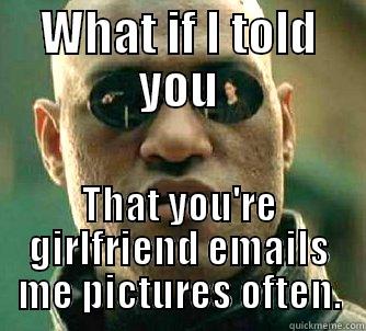 WHAT IF I TOLD YOU THAT YOU'RE GIRLFRIEND EMAILS ME PICTURES OFTEN. Matrix Morpheus