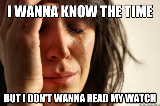 I wanna know the time But I don't wanna read my watch  First World Problems