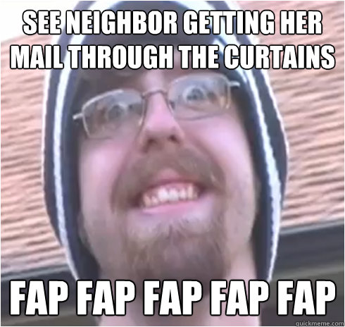 see neighbor getting her mail through the curtains fap fap fap fap fap  