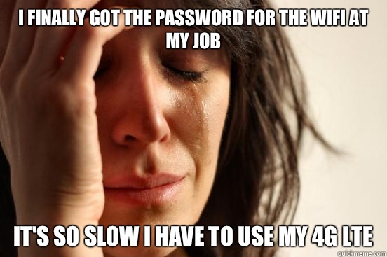 I finally got the password for the wifi at my job It's so slow I have to use my 4g LTE  First World Problems