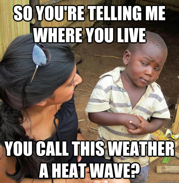 SO YOU'RE TELLING ME where you live You call this weather a heat wave?  Sceptical 3rd world child