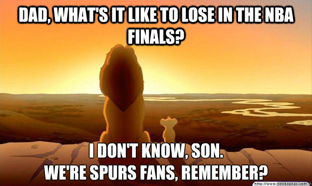 Dad, what's it like to lose in the nba finals? I don't know, son. 
We're Spurs fans, remember? - Dad, what's it like to lose in the nba finals? I don't know, son. 
We're Spurs fans, remember?  Lion King Gladstone