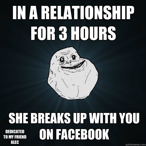 In a relationship for 3 hours she breaks up with you on facebook Dedicated to my friend alec  Forever Alone