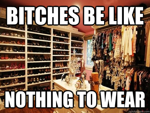 Bitches be like Nothing to wear  Nothing to wear