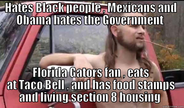 HATES BLACK PEOPLE , MEXICANS AND OBAMA HATES THE GOVERNMENT  FLORIDA GATORS FAN , EATS AT TACO BELL , AND HAS FOOD STAMPS AND LIVING SECTION 8 HOUSING  Almost Politically Correct Redneck